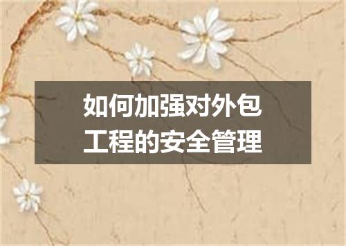如何加强对外包工程的安全管理