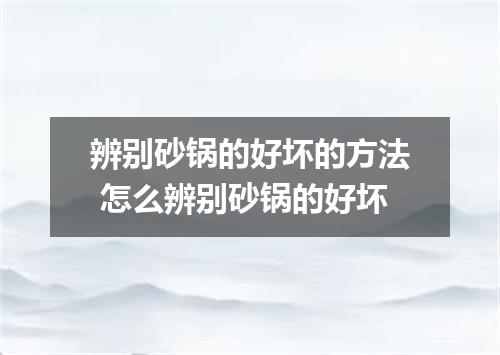 辨别砂锅的好坏的方法 怎么辨别砂锅的好坏