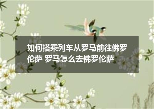 如何搭乘列车从罗马前往佛罗伦萨 罗马怎么去佛罗伦萨