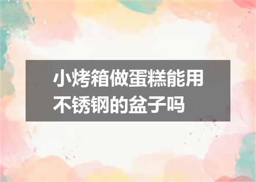 小烤箱做蛋糕能用不锈钢的盆子吗