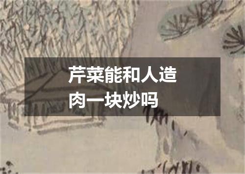 芹菜能和人造肉一块炒吗