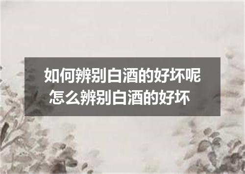 如何辨别白酒的好坏呢 怎么辨别白酒的好坏