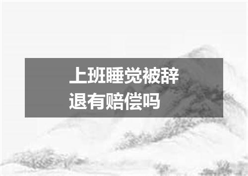 上班睡觉被辞退有赔偿吗