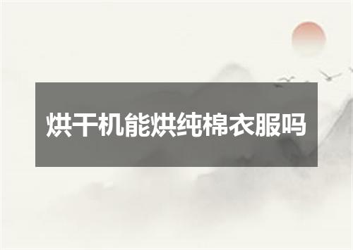 烘干机能烘纯棉衣服吗