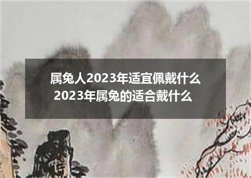 属兔人2023年适宜佩戴什么 2023年属兔的适合戴什么