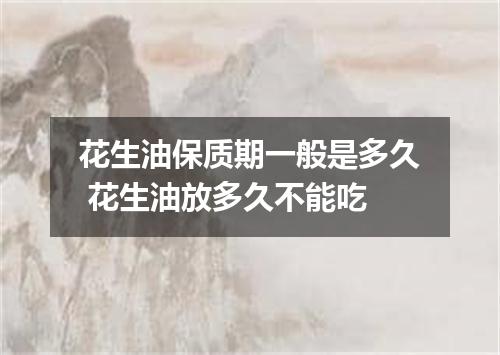 花生油保质期一般是多久 花生油放多久不能吃