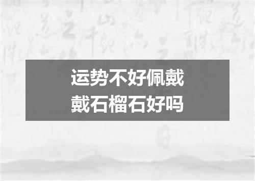 运势不好佩戴戴石榴石好吗