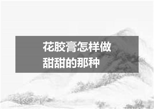 花胶膏怎样做甜甜的那种
