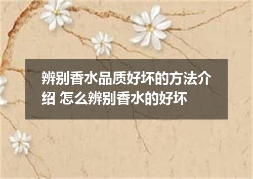 辨别香水品质好坏的方法介绍 怎么辨别香水的好坏