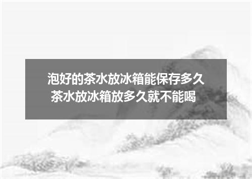 泡好的茶水放冰箱能保存多久 茶水放冰箱放多久就不能喝
