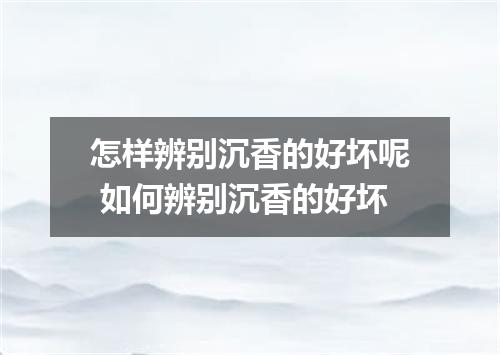 怎样辨别沉香的好坏呢 如何辨别沉香的好坏