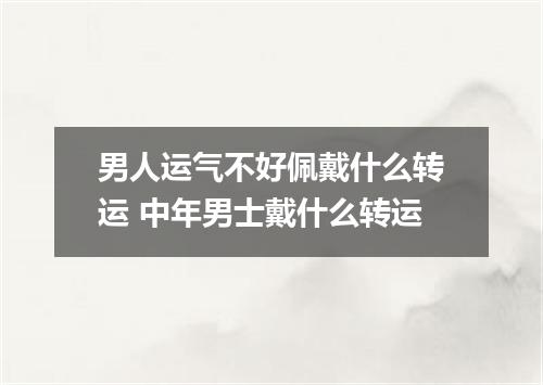 男人运气不好佩戴什么转运 中年男士戴什么转运