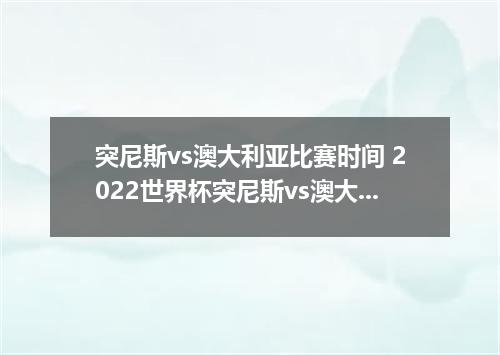 突尼斯vs澳大利亚比赛时间 2022世界杯突尼斯vs澳大利亚数据分析谁更厉害