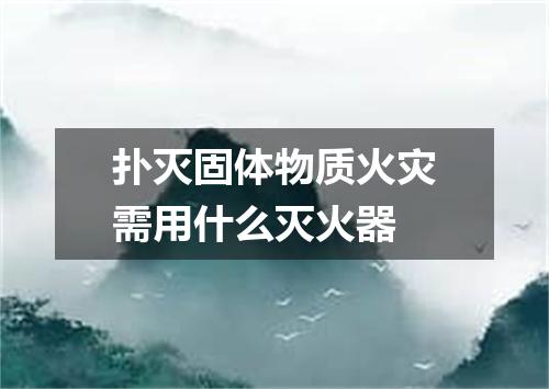 扑灭固体物质火灾需用什么灭火器