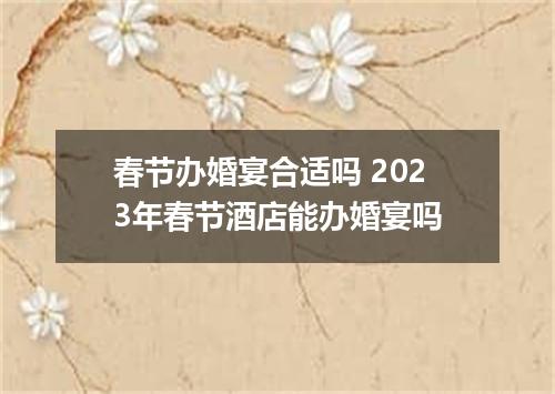 春节办婚宴合适吗 2023年春节酒店能办婚宴吗