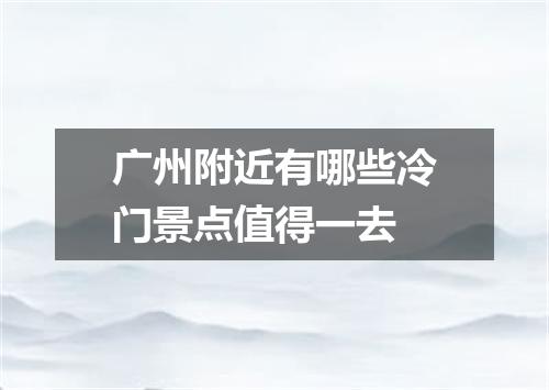 广州附近有哪些冷门景点值得一去