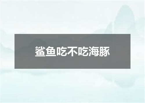 鲨鱼吃不吃海豚