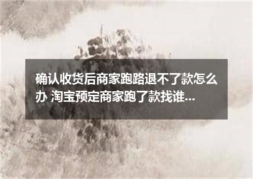 确认收货后商家跑路退不了款怎么办 淘宝预定商家跑了款找谁退