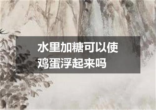 水里加糖可以使鸡蛋浮起来吗