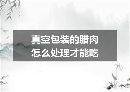 真空包装的腊肉怎么处理才能吃