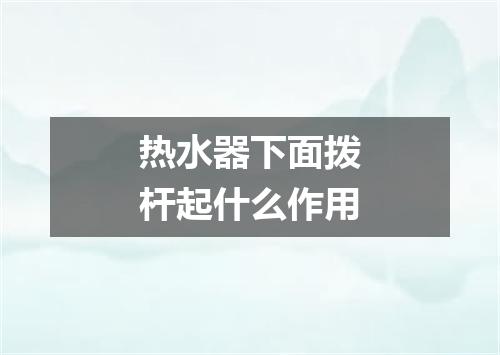 热水器下面拨杆起什么作用