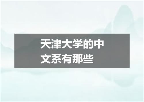 天津大学的中文系有那些
