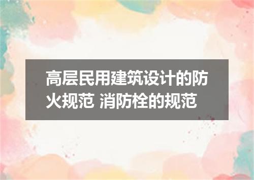 高层民用建筑设计的防火规范 消防栓的规范