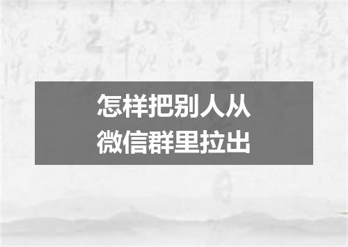 怎样把别人从微信群里拉出