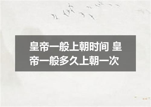 皇帝一般上朝时间 皇帝一般多久上朝一次