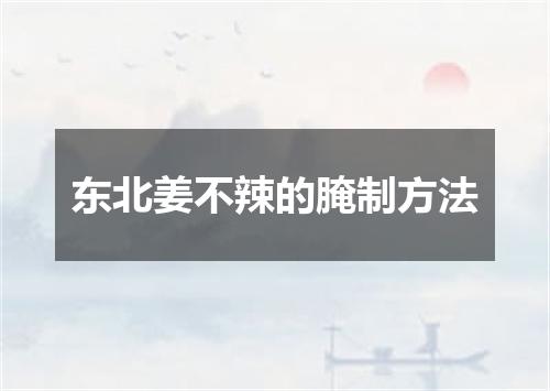东北姜不辣的腌制方法