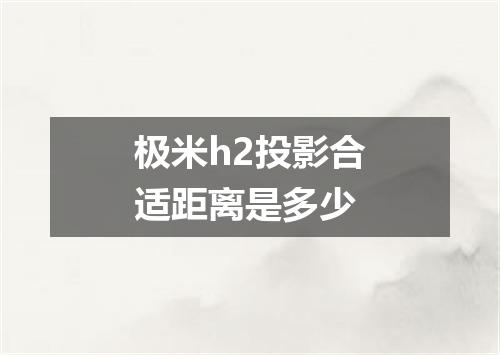 极米h2投影合适距离是多少