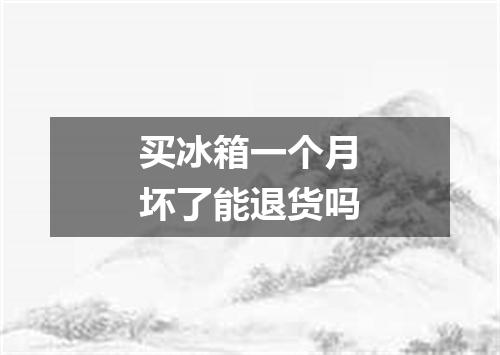 买冰箱一个月坏了能退货吗