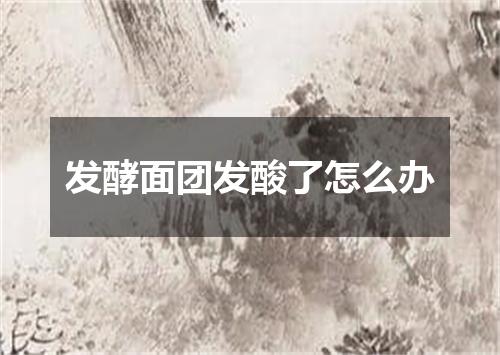 发酵面团发酸了怎么办