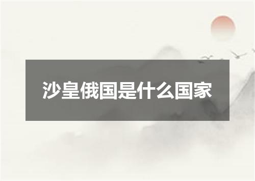 沙皇俄国是什么国家