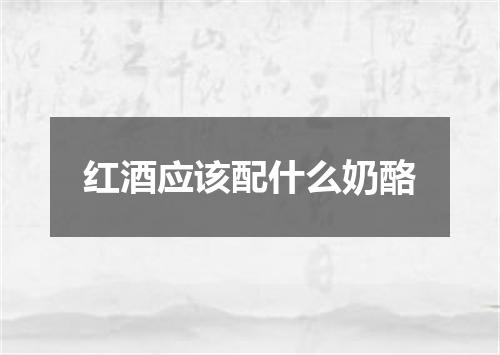 红酒应该配什么奶酪