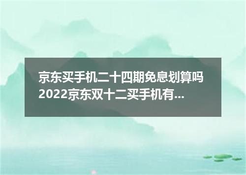京东买手机二十四期免息划算吗 2022京东双十二买手机有免息吗