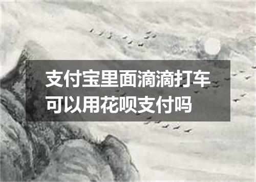 支付宝里面滴滴打车可以用花呗支付吗