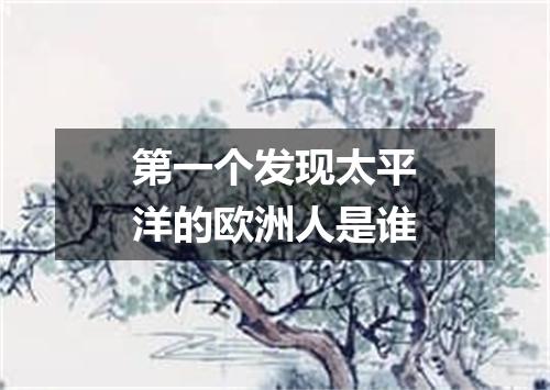 第一个发现太平洋的欧洲人是谁