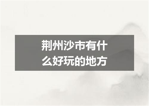 荆州沙市有什么好玩的地方