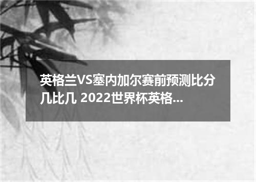 英格兰VS塞内加尔赛前预测比分几比几 2022世界杯英格兰VS塞内加尔赛前预测比分