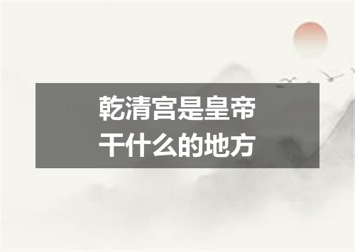 乾清宫是皇帝干什么的地方