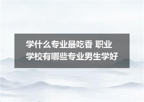 学什么专业最吃香 职业学校有哪些专业男生学好