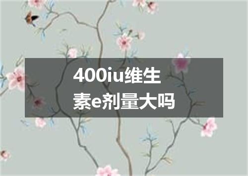 400iu维生素e剂量大吗