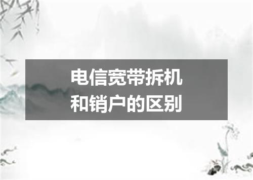 电信宽带拆机和销户的区别
