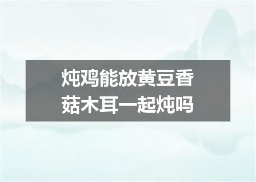 炖鸡能放黄豆香菇木耳一起炖吗