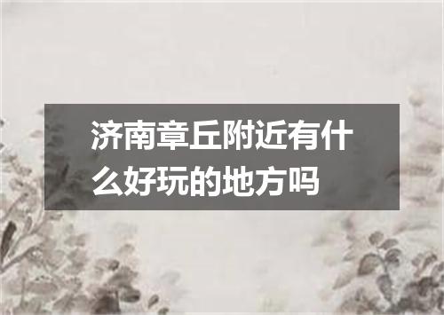济南章丘附近有什么好玩的地方吗