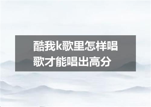 酷我k歌里怎样唱歌才能唱出高分