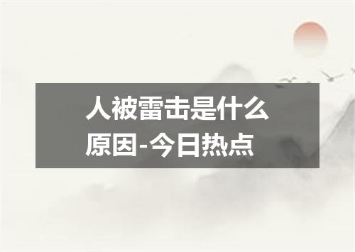 人被雷击是什么原因-今日热点