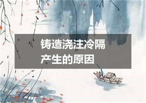 铸造浇注冷隔产生的原因
