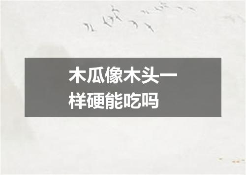 木瓜像木头一样硬能吃吗